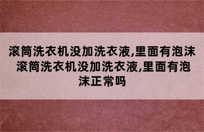 滚筒洗衣机没加洗衣液,里面有泡沫 滚筒洗衣机没加洗衣液,里面有泡沫正常吗